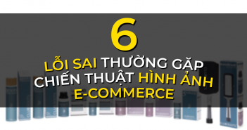 6 LỖI SAI THƯỜNG GẶP KHI LÊN CHIẾN THUẬT HÌNH ẢNH E-COMMERCE