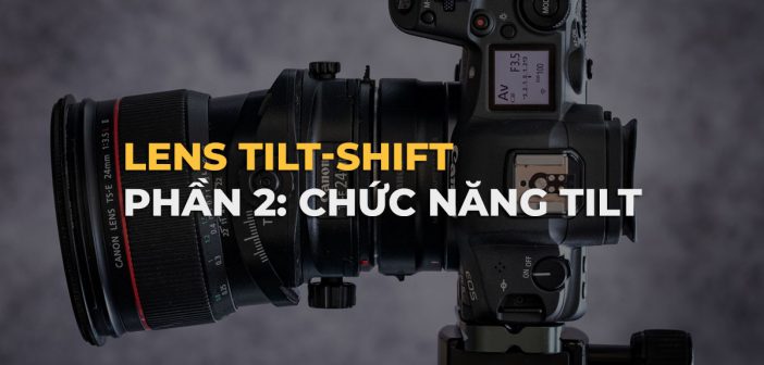 Cách sử dụng ống kính Tilt-shift: Phần 2 – Chức năng tilt